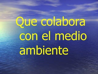 Que colabora
con el medio
ambiente
 