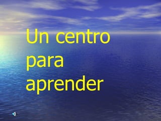 Un centro
para
aprender
 