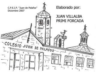 C.P.E.I.P. “Juan de Palafox”   Elaborado por:
Diciembre 2007

                               JUAN VILLALBA
                               PRIMI FORCADA
 