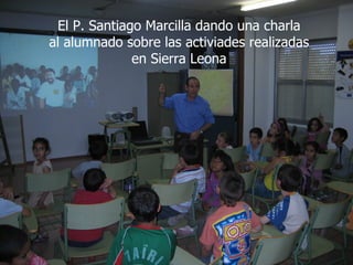 El P. Santiago Marcilla dando una charla
al alumnado sobre las activiades realizadas
              en Sierra Leona
 