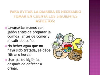  Lavarse   las manos con
  jabón antes de preparar la
  comida, antes de comer y
  al salir del baño.
 No beber agua que no
  haya sido tratada, se debe
  filtrar o hervir.
 Usar papel higiénico
  después de defecar u
  orinar.
 