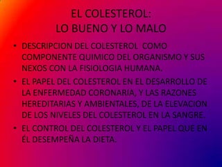 EL COLESTEROL:LO BUENO Y LO MALO<br />DESCRIPCION DEL COLESTEROL  COMO COMPONENTE QUIMICO DEL ORGANISMO Y SUS NEXOS CON LA...