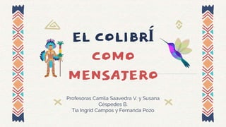 EL COLIBRÍ
COMO
MENSAJERO
Profesoras Camila Saavedra V. y Susana
Céspedes B.
Tía Ingrid Campos y Fernanda Pozo
 