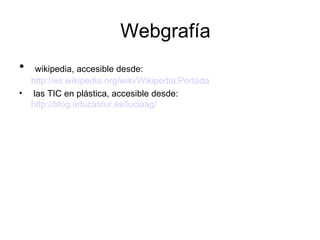 Webgrafía wikipedia, accesible desde:  http://es.wikipedia.org/wiki/Wikipedia:Portada   las TIC en plástica, accesible desde:  http://blog.educastur.es/luciaag/   