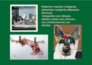 Podemos mezclar imágenes
obtenidas mediante diferentes
técnicas:
 fotografías con dibujos,
objetos reales con pinturas...
Las combinaciones son
infinitas
 