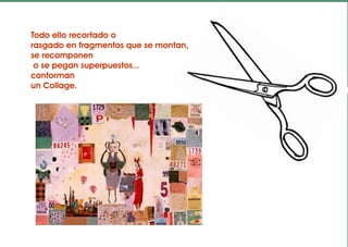 Todo ello recortado o
rasgado en fragmentos que se montan,
se recomponen
 o se pegan superpuestos...
conforman
un Collage.
 