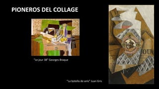 PIONEROS DEL COLLAGE
“”La botella de anís” Juan Gris
“”Le jour 38” Georges Braque
 