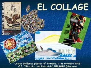 EL COLLAGE
Unidad Didáctica plástica 6º Primaria. 2 de novimbre 2016
C.P. "Ntra.Sra. del Patrocinio" MILAGRO (Navarra)
 