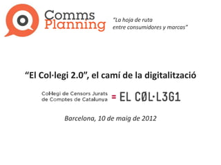 “La hoja de ruta
                         entre consumidores y marcas”




“El Col·legi 2.0”, el camí de la digitalització



          Barcelona, 10 de maig de 2012
 