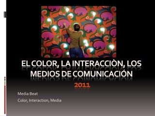 EL COLOR, LA INTERACCIÒN, LOS MEDIOS DE COMUNICACIÓN2011 Media Beat Color, Interaction, Media 