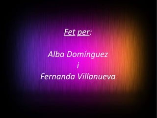 Fet   per : Alba Domínguez i Fernanda Villanueva 