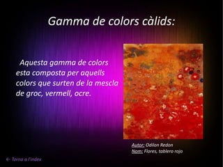 Gamma de colors càlids: Aquesta gamma de colors esta composta per aquells colors que surten de la mescla de groc, vermell, ocre. Autor:  Odilon Redon Nom:  Flores, tablero rojo ← Torna a l'index 