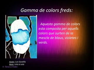 Gamma de colors freds: Aquesta gamma de colors esta composta per aquells colors que surten de la mescla de blaus, violetes i verds. Autor:  Luis Gordillo Nom:  Urbi et orbi ← Torna a l'index 