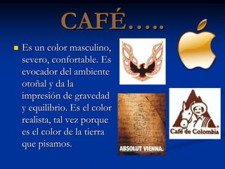 CAFÉ…..
   Es un color masculino,
    severo, confortable. Es
    evocador del ambiente
    otoñal y da la
    impresión de gravedad
    y equilibrio. Es el color
    realista, tal vez porque
    es el color de la tierra
    que pisamos.
 