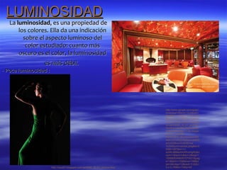 LUMINOSIDAD
   La luminosidad, es una propiedad de
       los colores. Ella da una indicación
         sobre el aspecto luminoso del
          color estudiado: cuanto más
       oscuro es el color, la luminosidad
                 es más débil.
- Poca luminosidad :




                                                                               http://www.google.es/imgres?
                                                                               hl=es&sa=X&biw=1024&bih=
                                                                               663&tbm=isch&prmd=imvnsfd
                                                                               &tbnid=DlyLLzbQ9W1HzM:&i
                                                                               mgrefurl=http://caud10.blogsp
                                                                               ot.com/2009_10_01_archive.
                                                                               html&docid=lABJZNQmeeRx
                                                                               pM&imgurl=http://1.bp.blogsp
                                                                               ot.com/_uUQqd-
                                                                               KtE0k/SthH_lkkOHI/AAAAAA
                                                                               AAACU/VOu2vRj4bzs/s400/fo
                                                                               to%252Bcon%252Bmxa
                                                                               %252Bluminosidad.jpeg&w=4
                                                                               00&h=267&ei=1J-
                                                                               aUMLdBMeo0AXRvoHgAQ&z
                                                                               oom=1&iact=rc&dur=2&sig=1
                                                                               15069083469307070021&pag
                                                                               e=1&tbnh=135&tbnw=199&st
                                                                               art=0&ndsp=12&ved=1t:429,r:
                       http://caud07.blogspot.com.es/2009_10_01_archive.html   0,s:0,i:69&tx=74&ty=62
 