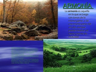 ARMONÍA
                                                        La armonía es aquella
                                                           en la que se juega
                                                           con tonos de la
                                                           misma gama o de
                                                           una misma parte del
                                                           círculo, aunque
                                                           puede resultar un
                                                           tanto carente de
                                                           vivacidad


http://www.google.es/imgres?
start=361&hl=es&biw=1024&bih=663&tbm=isch&tbnid=F
YDwV8xau72TMM:&imgrefurl=http://www.picstopin.com/2
560/-naturaleza-arboles-hojas-flores-verde-2560x1920-
imagen-paisajes/http:%257C%257Cst*gdefon*ru
%257Cwallpapers_original
%257C248594_(www*GdeFon*ru)*jpg/&docid=ndbUed1O
TtbbNM&imgurl=http://www.fondosya.com/wallpapers/nat
uraleza_y_arboles_verdes-
1280x800.jpg&w=1280&h=800&ei=kKuaUIPyMauN0wXsz
IDABQ&zoom=1&iact=rc&dur=404&sig=11506908346930
7070021&page=19&tbnh=139&tbnw=204&ndsp=23&ved=
1t:429,r:78,s:300,i:238&tx=148&ty=82
 