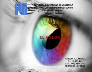 REPUBLICA BOLIVARIANA DE VENEZUELA
INSTITUTO UNIVERSITARIO POLITECNICO
“SANTIAGO MARINO”
EXTENSION BARINAS
EL COLOR
NOHELIA GALARRAGA
C.I. 16.001.262
SAIA ARQ. SECC “B”
TEORIA DE LA FORMA