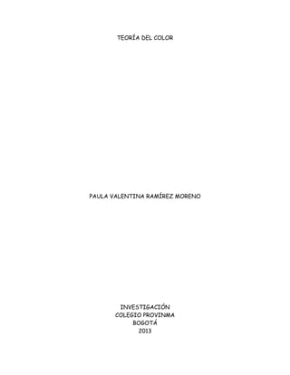 TEORÍA DEL COLOR




PAULA VALENTINA RAMÍREZ MORENO




       INVESTIGACIÓN
      COLEGIO PROVINMA
           BOGOTÁ
             2013
 