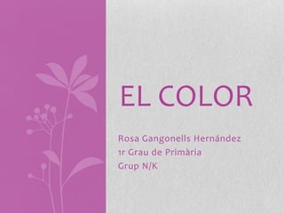 Rosa Gangonells Hernández
1r Grau de Primària
Grup N/K
EL COLOR
 