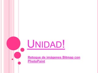 UNIDAD!
Retoque de imágenes Bitmap con
PhotoPaint
 