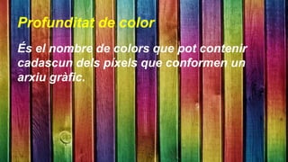 Profunditat de color 
És el nombre de colors que pot contenir 
cadascun dels píxels que conformen un 
arxiu gràfic. 
 