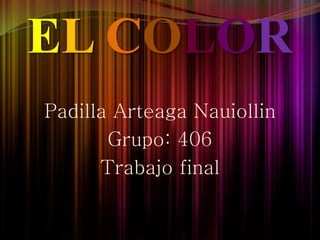 EL COLOR 
Padilla Arteaga Nauiollin 
Grupo: 406 
Trabajo final 
 