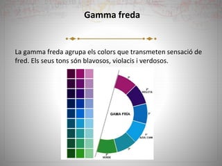 Gamma freda
La gamma freda agrupa els colors que transmeten sensació de
fred. Els seus tons són blavosos, violacis i verdosos.
 