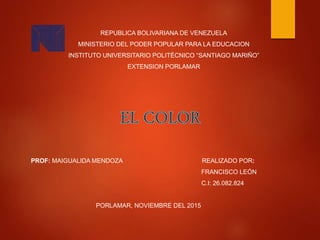 REPUBLICA BOLIVARIANA DE VENEZUELA
MINISTERIO DEL PODER POPULAR PARA LA EDUCACION
INSTITUTO UNIVERSITARIO POLITÉCNICO “SANTIAGO MARIÑO”
EXTENSION PORLAMAR
PROF: MAIGUALIDA MENDOZA REALIZADO POR:
FRANCISCO LEÓN
C.I: 26.082.824
PORLAMAR, NOVIEMBRE DEL 2015
 