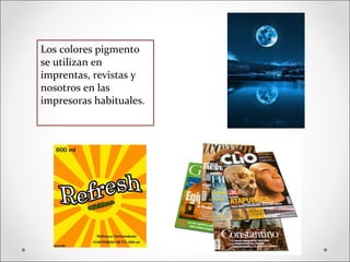 Los colores pigmento
se utilizan en
imprentas, revistas y
nosotros en las
impresoras habituales.
 