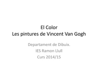 El Color
Les pintures de Vincent Van Gogh
Departament de Dibuix.
IES Ramon Llull
Curs 2014/15
 