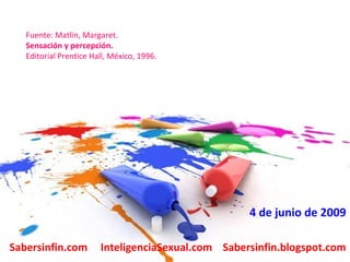 4 de junio de 2009 Fuente: Matlin, Margaret. Sensación y percepción. Editorial Prentice Hall, México, 1996. Sabersinfin.com  InteligenciaSexual.com  Sabersinfin.blogspot.com 