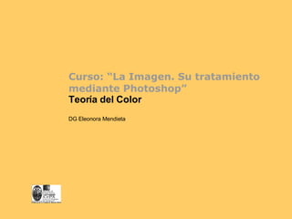 Curso: “La Imagen. Su tratamiento mediante Photoshop” Teoría del   Color DG Eleonora Mendieta 