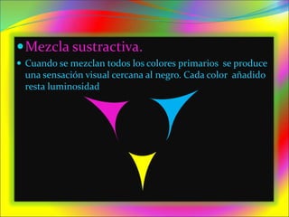 Mezcla sustractiva.
 Cuando se mezclan todos los colores primarios se produce
una sensación visual cercana al negro. Cada color añadido
resta luminosidad
 