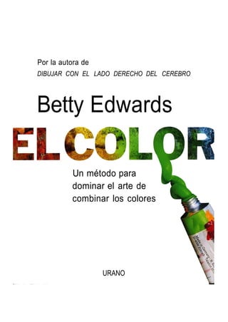 Por la autora de
DIBUJAR CON EL LADO DERECHO DEL CEREBRO
Betty Edwards
Un método para
dominar el arte de
combinar los colores
URANO
 