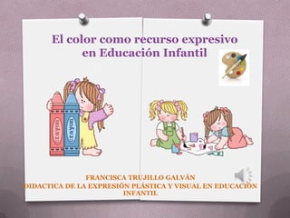 El color como recurso expresivo
en Educación Infantil
FRANCISCA TRUJILLO GALVÁN
DIDACTICA DE LA EXPRESIÓN PLÁSTICA Y VISUAL EN EDUCACIÓN
INFANTIL
 