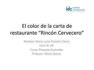 El color de la carta de
restaurante “Rincón Cervecero”
Nombre: María Luisa Paredes Dávila
Ciclo III- DP
Curso: Proyecto Ilustrador
Profesor: Mario Quiroz
 