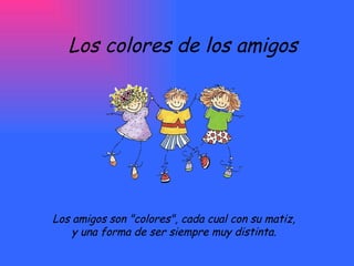 Los colores de los amigos Los amigos son &quot;colores&quot;, cada cual con su matiz,  y una forma de ser siempre muy distinta.  