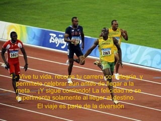 1.- Vive tu vida, recorre tu carrera con alegría, y permítete celebrar aún antes de llegar a la meta… ¡Y sigue corriendo! La felicidad no se experimenta solamente al llegar al destino.  El viaje es parte de la diversión 