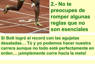 2.- No te preocupes de romper algunas reglas que no son esenciales Si Bolt logr ó el record con las agujetas desatadas… Tú y yo podemos hacer nuestra carrera aunque no todo esté perfectamente en orden… ¡simplemente corre hacia la meta! 