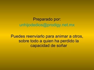 Preparado por: [email_address] Puedes reenviarlo para animar a otros, sobre todo a quien ha perdido la capacidad de soñar 