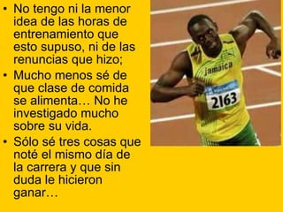 No tengo ni la menor idea de las horas de entrenamiento que esto supuso, ni de las renuncias que hizo; Mucho menos sé de que clase de comida se alimenta… No he investigado mucho sobre su vida. Sólo sé tres cosas que noté el mismo día de la carrera y que sin duda le hicieron ganar… 