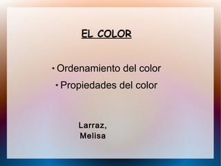 EL COLOR
 Ordenamiento del color
 Propiedades del color
Larraz,
Melisa
 