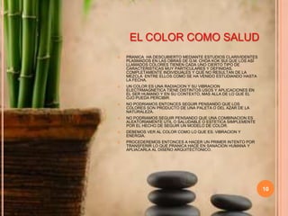 10EL COLOR COMO SALUDPRANICA  HA DESCUBIERTO MEDIANTE ESTUDIOS CLARIVIDENTES PLASMADOS EN LAS OBRAS DE G.M. CHOA KOK SUI QUE LOS ASÍ LLAMADOS COLORES TIENEN CADA UNO CIERTO TIPO DE CARACTERISTICAS MUY PARTICULARES Y DEFINIDAS, COMPLETAMENTE INDIVIDUALES Y QUE NO RESULTAN DE LA MEZCLA  ENTRE ELLOS COMO SE HA VENIDO ESTUDIANDO HASTA LA FECHA.UN COLOR ES UNA RADIACION Y SU VIBRACION ELECTRMAGNETICA TIENE DISTINTOS USOS Y APLICACIONES EN EL SER HUMANO Y EN SU CONTEXTO, MAS ALLA DE LO QUE EL OJO PUEDA PERCIBIR.NO PODRIAMOS ENTONCES SEGUIR PENSANDO QUE LOS COLORES SON PRODUCTO DE UNA PALETA O DEL AZAR DE LA NATURALEZA.NO PODRIAMOS SEGUIR PENSANDO QUE UNA COMBINACION ES ALEATORIAMENTE UTIL O SALUDABLE O ESTETICA SIMPLEMENTE POR EL HECHO DE SEGUIR UN MODELO DE COLOR.DEBEMOS VER AL COLOR COMO LO QUE ES. VIBRACION Y ENERGIA.PROCEDEREMOS ENTONCES A HACER UN PRIMER INTENTO POR TRANSFERIR LO QUE PRANICA HACE EN SANACION HUMANA Y APLIACARLA AL DISEÑO ARQUITECTONICO.