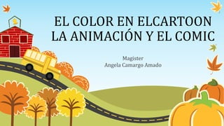 EL COLOR EN ELCARTOON
LA ANIMACIÓN Y EL COMIC
Magister
Angela Camargo Amado
 