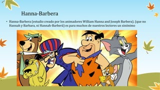 Hanna-Barbera
• Hanna-Barbera (estudio creado por los animadores William Hanna and Joseph Barbera). (que no
Hannah y Barba...