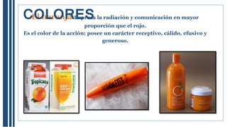El naranja Expresa la radiación y comunicación en mayor
proporción que el rojo.
Es el color de la acción; posee un carácter receptivo, cálido, efusivo y
generoso.
COLORES
 