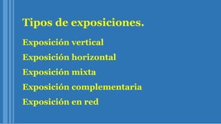 Tipos de exposiciones.
Exposición vertical
Exposición horizontal
Exposición mixta
Exposición complementaria
Exposición en red
 