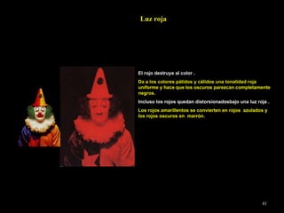 Luz roja El rojo destruye al color . Da a los colores pálidos y cálidos una tonalidad roja uniforme y hace que los oscuros parezcan completamente negros. Incluso los rojos quedan distorsionadosbajo una luz roja . Los rojos amarillentos se convierten en rojos  azulados y los rojos oscuros en  marrón. 
