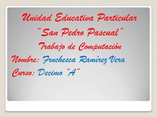 Unidad Educativa Particular “San Pedro Pascual” Trabajo de Computación  Nombre: Frnchesca Ramírez Vera Curso: Decimo “A” 