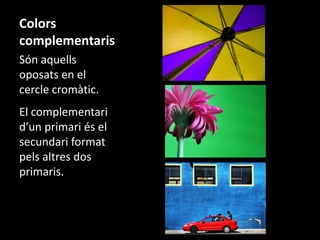 Colors
complementaris
Són aquells
oposats en el
cercle cromàtic.
El complementari
d’un primari és el
secundari format
pels altres dos
primaris.

 